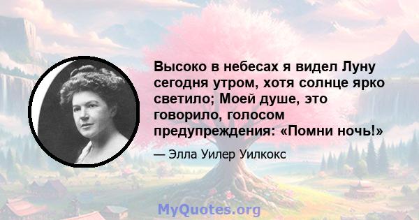 Высоко в небесах я видел Луну сегодня утром, хотя солнце ярко светило; Моей душе, это говорило, голосом предупреждения: «Помни ночь!»