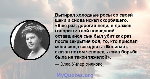 Вытирал холодные росы со своей щеки и снова искал скорбящего. «Еще раз, дорогая леди, я должен говорить: твой последний оставшийся сын был убит как раз после закрытия боя, то, кто прислал меня сюда сегодня». «Бог знает, 