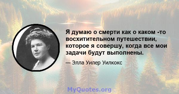 Я думаю о смерти как о каком -то восхитительном путешествии, которое я совершу, когда все мои задачи будут выполнены.