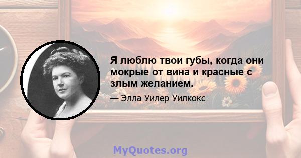 Я люблю твои губы, когда они мокрые от вина и красные с злым желанием.