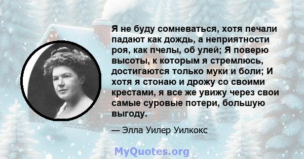 Я не буду сомневаться, хотя печали падают как дождь, а неприятности роя, как пчелы, об улей; Я поверю высоты, к которым я стремлюсь, достигаются только муки и боли; И хотя я стонаю и дрожу со своими крестами, я все же