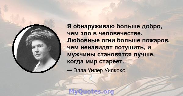 Я обнаруживаю больше добро, чем зло в человечестве. Любовные огни больше пожаров, чем ненавидят потушить, и мужчины становятся лучше, когда мир стареет.