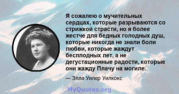 Я сожалею о мучительных сердцах, которые разрываются со стрижкой страсти, но я более жестче для бедных голодных душ, которые никогда не знали боли любви, которые жаждут бесплодных лет, а не дегустационные радости,