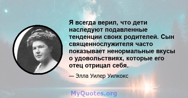 Я всегда верил, что дети наследуют подавленные тенденции своих родителей. Сын священнослужителя часто показывает ненормальные вкусы о удовольствиях, которые его отец отрицал себя.