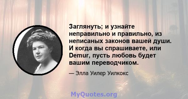 Заглянуть; и узнайте неправильно и правильно, из неписаных законов вашей души. И когда вы спрашиваете, или Demur, пусть любовь будет вашим переводчиком.