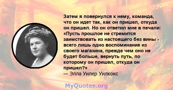 Затем я повернулся к нему, команда, что он идет так, как он пришел, откуда он пришел. Но он ответил мне в печали: «Пусть прошлое не стремится заимствовать из настоящего без вины - всего лишь одно воспоминание из своего