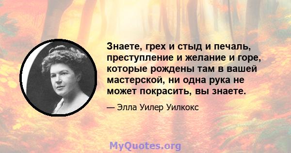 Знаете, грех и стыд и печаль, преступление и желание и горе, которые рождены там в вашей мастерской, ни одна рука не может покрасить, вы знаете.