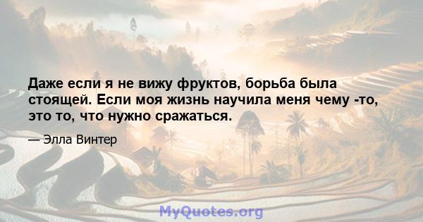 Даже если я не вижу фруктов, борьба была стоящей. Если моя жизнь научила меня чему -то, это то, что нужно сражаться.