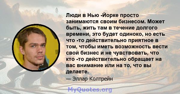 Люди в Нью -Йорке просто занимаются своим бизнесом. Может быть, жить там в течение долгого времени, это будет одиноко, но есть что -то действительно приятное в том, чтобы иметь возможность вести свой бизнес и не