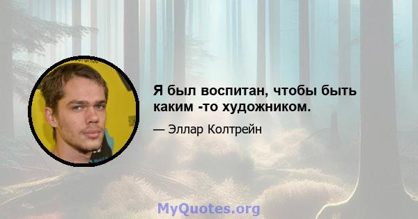 Я был воспитан, чтобы быть каким -то художником.