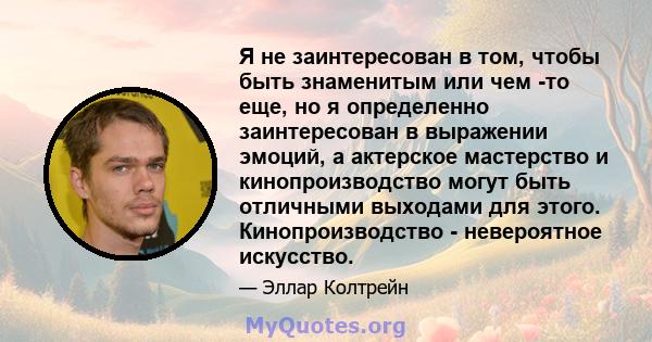 Я не заинтересован в том, чтобы быть знаменитым или чем -то еще, но я определенно заинтересован в выражении эмоций, а актерское мастерство и кинопроизводство могут быть отличными выходами для этого. Кинопроизводство -