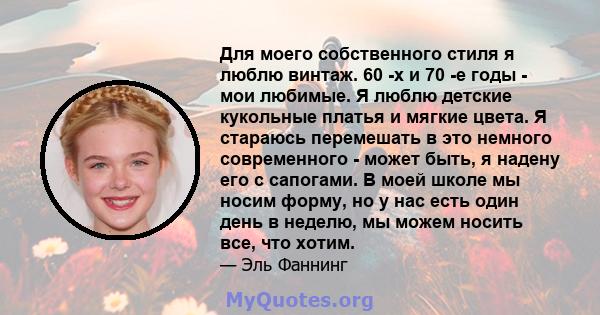 Для моего собственного стиля я люблю винтаж. 60 -х и 70 -е годы - мои любимые. Я люблю детские кукольные платья и мягкие цвета. Я стараюсь перемешать в это немного современного - может быть, я надену его с сапогами. В