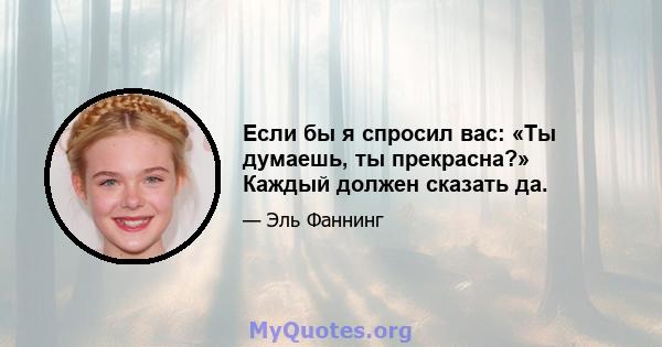 Если бы я спросил вас: «Ты думаешь, ты прекрасна?» Каждый должен сказать да.