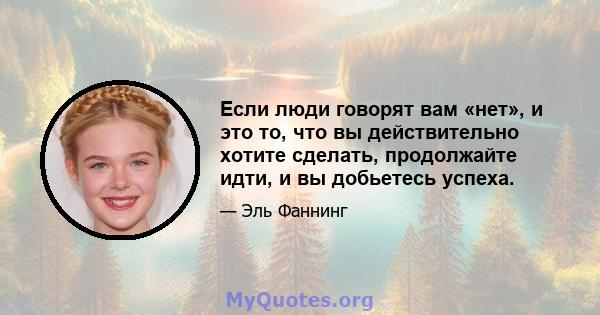 Если люди говорят вам «нет», и это то, что вы действительно хотите сделать, продолжайте идти, и вы добьетесь успеха.