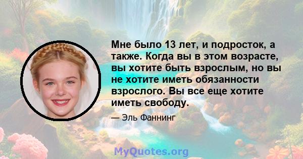 Мне было 13 лет, и подросток, а также. Когда вы в этом возрасте, вы хотите быть взрослым, но вы не хотите иметь обязанности взрослого. Вы все еще хотите иметь свободу.