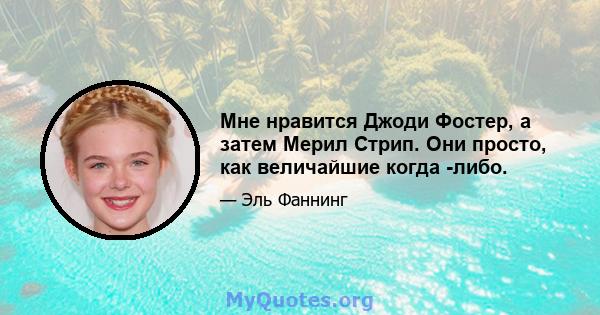 Мне нравится Джоди Фостер, а затем Мерил Стрип. Они просто, как величайшие когда -либо.