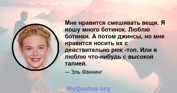 Мне нравится смешивать вещи. Я ношу много ботинок. Люблю ботинки. А потом джинсы, но мне нравится носить их с действительно рюк -топ. Или я люблю что-нибудь с высокой талией.