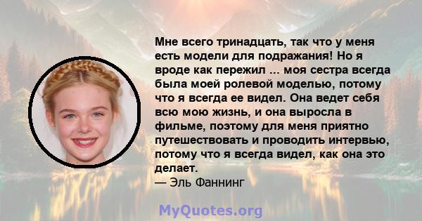 Мне всего тринадцать, так что у меня есть модели для подражания! Но я вроде как пережил ... моя сестра всегда была моей ролевой моделью, потому что я всегда ее видел. Она ведет себя всю мою жизнь, и она выросла в