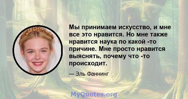 Мы принимаем искусство, и мне все это нравится. Но мне также нравится наука по какой -то причине. Мне просто нравится выяснять, почему что -то происходит.