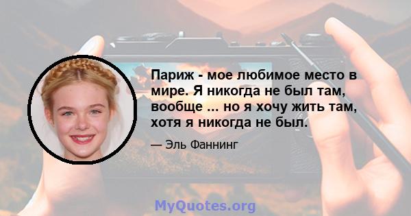 Париж - мое любимое место в мире. Я никогда не был там, вообще ... но я хочу жить там, хотя я никогда не был.