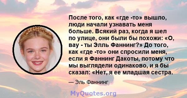 После того, как «где -то» вышло, люди начали узнавать меня больше. Всякий раз, когда я шел по улице, они были бы похожи: «О, вау - ты Элль Фаннинг?» До того, как «где -то» они спросили меня, если я Фаннинг Дакоты,