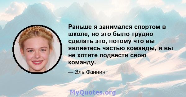 Раньше я занимался спортом в школе, но это было трудно сделать это, потому что вы являетесь частью команды, и вы не хотите подвести свою команду.