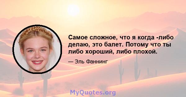 Самое сложное, что я когда -либо делаю, это балет. Потому что ты либо хороший, либо плохой.