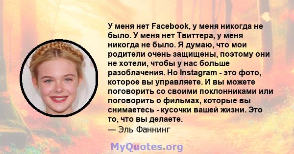 У меня нет Facebook, у меня никогда не было. У меня нет Твиттера, у меня никогда не было. Я думаю, что мои родители очень защищены, поэтому они не хотели, чтобы у нас больше разоблачения. Но Instagram - это фото,