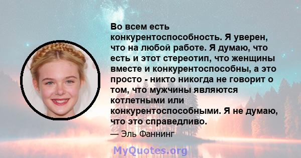 Во всем есть конкурентоспособность. Я уверен, что на любой работе. Я думаю, что есть и этот стереотип, что женщины вместе и конкурентоспособны, а это просто - никто никогда не говорит о том, что мужчины являются