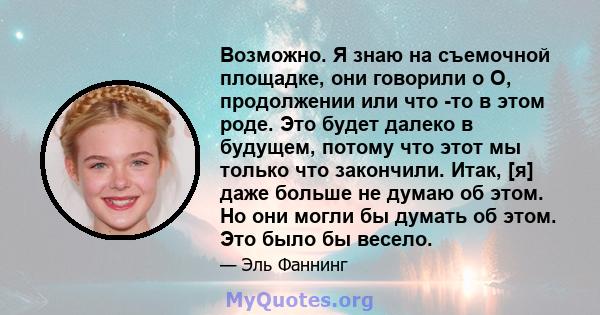 Возможно. Я знаю на съемочной площадке, они говорили о О, продолжении или что -то в этом роде. Это будет далеко в будущем, потому что этот мы только что закончили. Итак, [я] даже больше не думаю об этом. Но они могли бы 