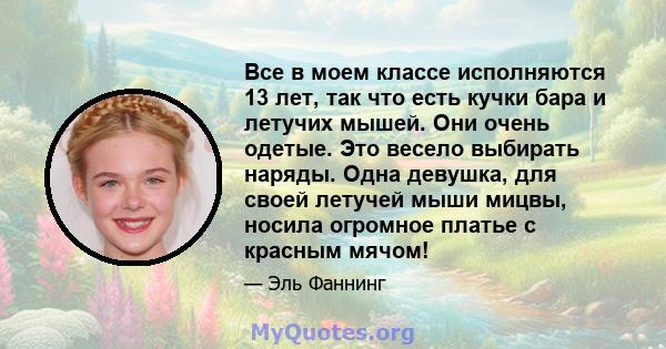 Все в моем классе исполняются 13 лет, так что есть кучки бара и летучих мышей. Они очень одетые. Это весело выбирать наряды. Одна девушка, для своей летучей мыши мицвы, носила огромное платье с красным мячом!