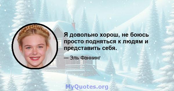 Я довольно хорош, не боюсь просто подняться к людям и представить себя.