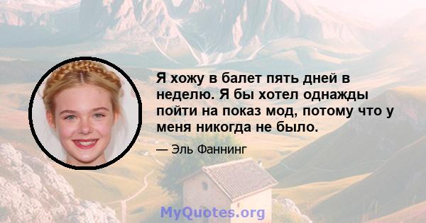 Я хожу в балет пять дней в неделю. Я бы хотел однажды пойти на показ мод, потому что у меня никогда не было.