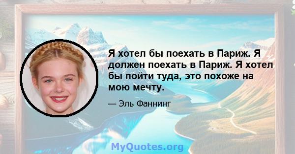 Я хотел бы поехать в Париж. Я должен поехать в Париж. Я хотел бы пойти туда, это похоже на мою мечту.