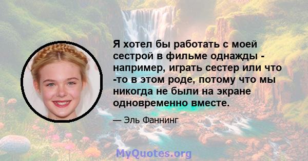 Я хотел бы работать с моей сестрой в фильме однажды - например, играть сестер или что -то в этом роде, потому что мы никогда не были на экране одновременно вместе.