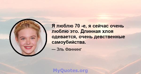 Я люблю 70 -е, я сейчас очень люблю это. Длинная хлоя одевается, очень девственные самоубийства.