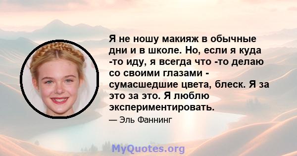 Я не ношу макияж в обычные дни и в школе. Но, если я куда -то иду, я всегда что -то делаю со своими глазами - сумасшедшие цвета, блеск. Я за это за это. Я люблю экспериментировать.