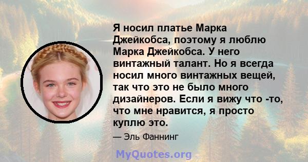 Я носил платье Марка Джейкобса, поэтому я люблю Марка Джейкобса. У него винтажный талант. Но я всегда носил много винтажных вещей, так что это не было много дизайнеров. Если я вижу что -то, что мне нравится, я просто