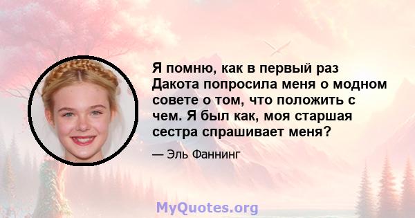 Я помню, как в первый раз Дакота попросила меня о модном совете о том, что положить с чем. Я был как, моя старшая сестра спрашивает меня?