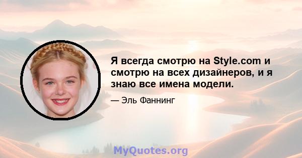 Я всегда смотрю на Style.com и смотрю на всех дизайнеров, и я знаю все имена модели.