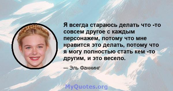 Я всегда стараюсь делать что -то совсем другое с каждым персонажем, потому что мне нравится это делать, потому что я могу полностью стать кем -то другим, и это весело.