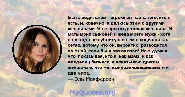 Быть родителем - огромная часть того, кто я есть, и, конечно, я делюсь этим с другими женщинами. Я не просто деловая женщина. Я мать моих сыновей и жена моего мужа - хотя я никогда не публикую о нем в социальных сетях,