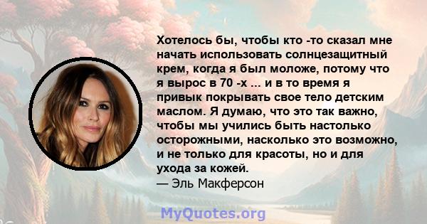 Хотелось бы, чтобы кто -то сказал мне начать использовать солнцезащитный крем, когда я был моложе, потому что я вырос в 70 -х ... и в то время я привык покрывать свое тело детским маслом. Я думаю, что это так важно,