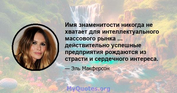 Имя знаменитости никогда не хватает для интеллектуального массового рынка ... действительно успешные предприятия рождаются из страсти и сердечного интереса.