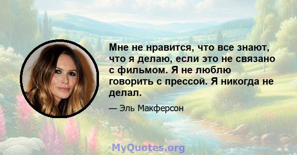 Мне не нравится, что все знают, что я делаю, если это не связано с фильмом. Я не люблю говорить с прессой. Я никогда не делал.