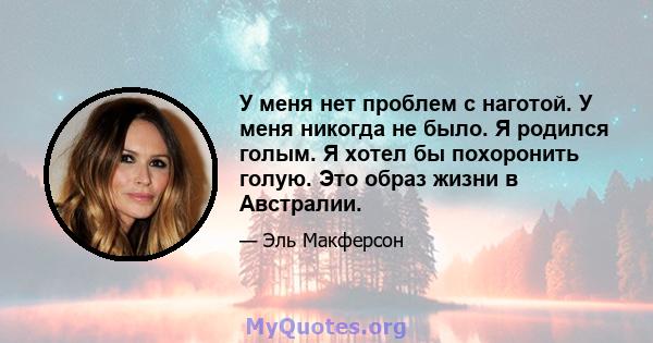 У меня нет проблем с наготой. У меня никогда не было. Я родился голым. Я хотел бы похоронить голую. Это образ жизни в Австралии.