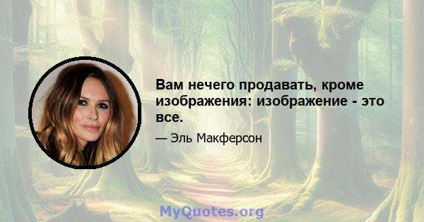 Вам нечего продавать, кроме изображения: изображение - это все.