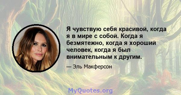 Я чувствую себя красивой, когда я в мире с собой. Когда я безмятежно, когда я хороший человек, когда я был внимательным к другим.