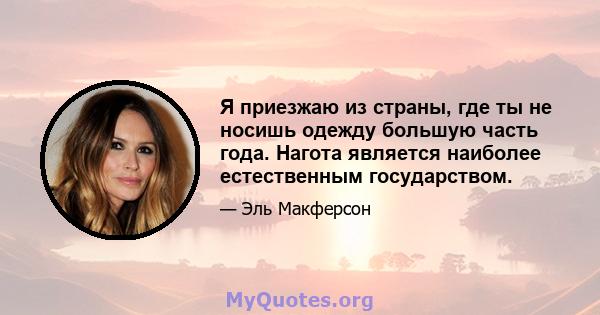 Я приезжаю из страны, где ты не носишь одежду большую часть года. Нагота является наиболее естественным государством.