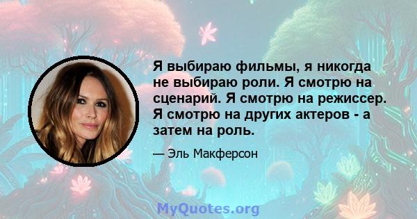 Я выбираю фильмы, я никогда не выбираю роли. Я смотрю на сценарий. Я смотрю на режиссер. Я смотрю на других актеров - а затем на роль.